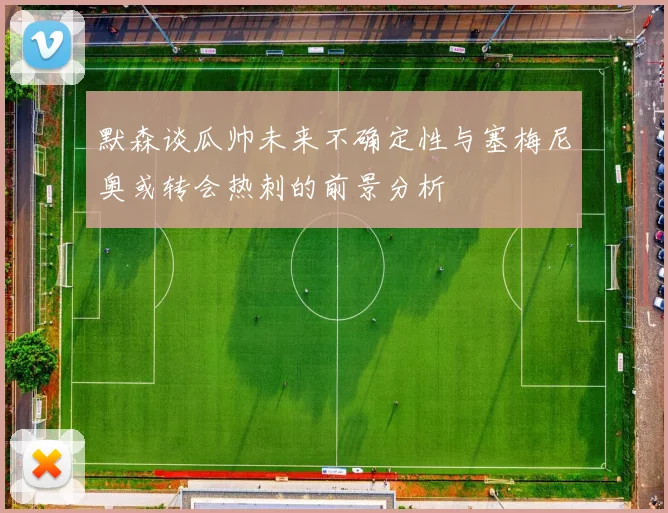 默森谈瓜帅未来不确定性与塞梅尼奥或转会热刺的前景分析