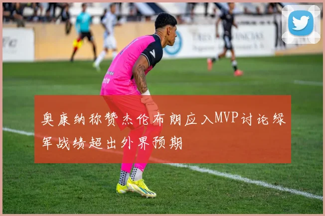 奥康纳称赞杰伦布朗应入MVP讨论绿军战绩超出外界预期