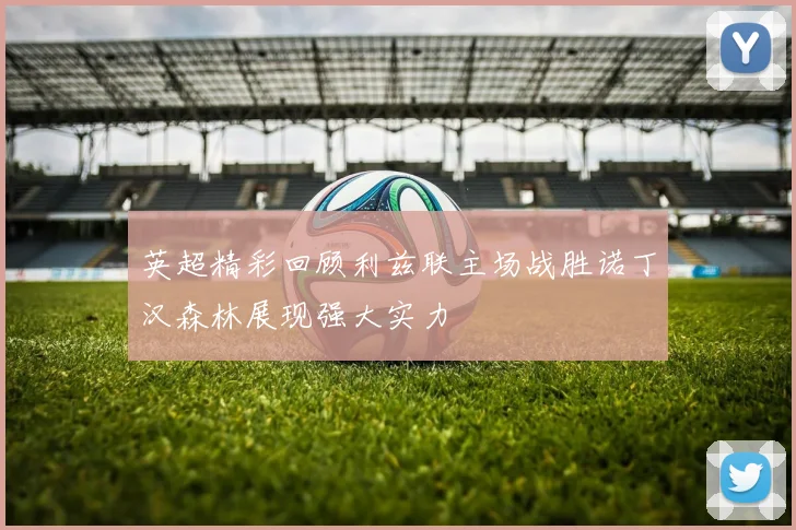 英超精彩回顾利兹联主场战胜诺丁汉森林展现强大实力