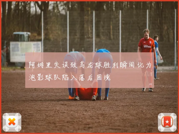 阿姆里失误致乌龙球胜利瞬间化为泡影球队陷入落后困境