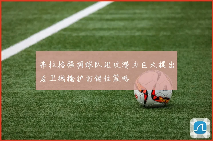 弗拉格强调球队进攻潜力巨大提出后卫线掩护打错位策略
