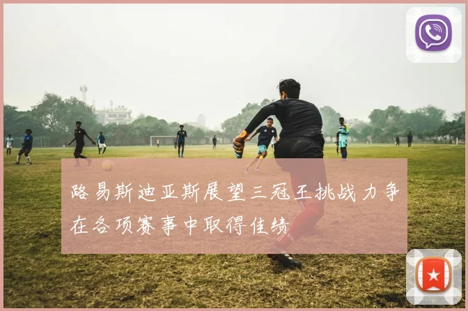 路易斯迪亚斯展望三冠王挑战力争在各项赛事中取得佳绩