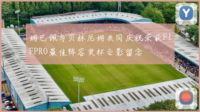 姆巴佩与贝林厄姆共同庆祝荣获FIFPRO最佳阵容奖杯合影留念