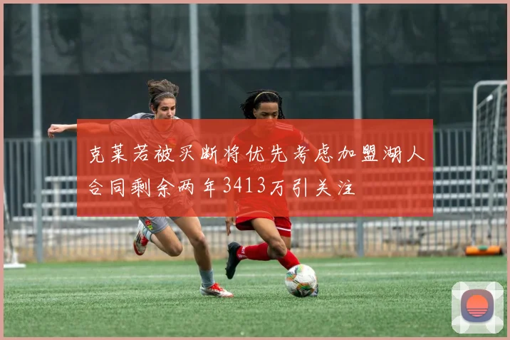 克莱若被买断将优先考虑加盟湖人合同剩余两年3413万引关注