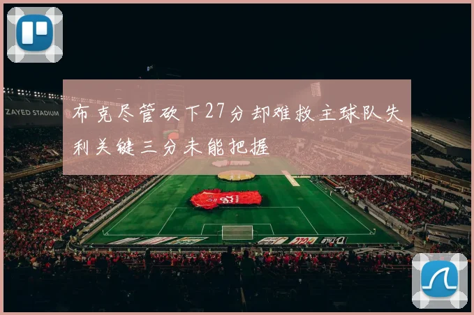 布克尽管砍下27分却难救主球队失利关键三分未能把握