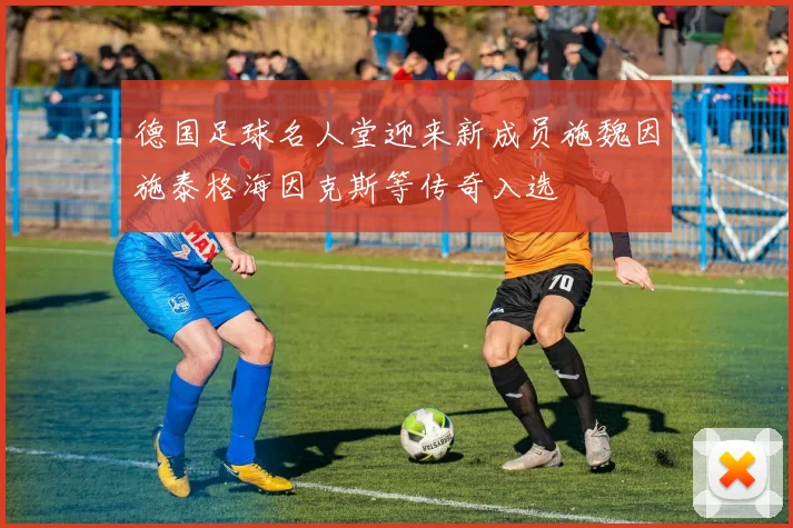 德国足球名人堂迎来新成员施魏因施泰格海因克斯等传奇入选