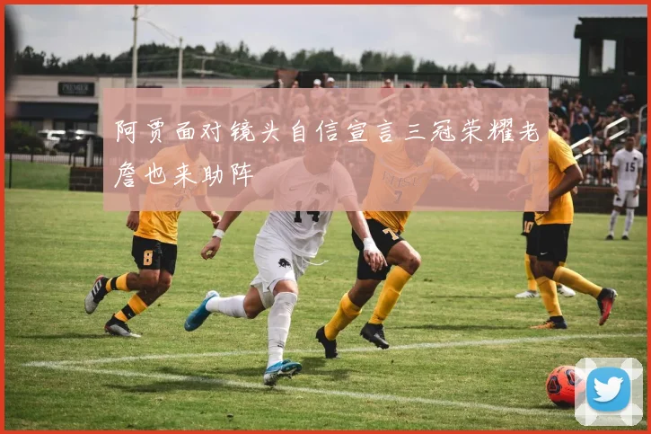 阿贾面对镜头自信宣言三冠荣耀老詹也来助阵
