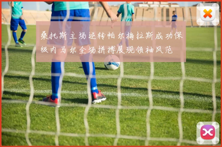 桑托斯主场逆转帕尔梅拉斯成功保级内马尔全场拼搏展现领袖风范