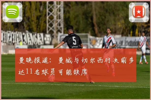 曼晚报道：曼城与切尔西对决前多达11名球员可能缺席