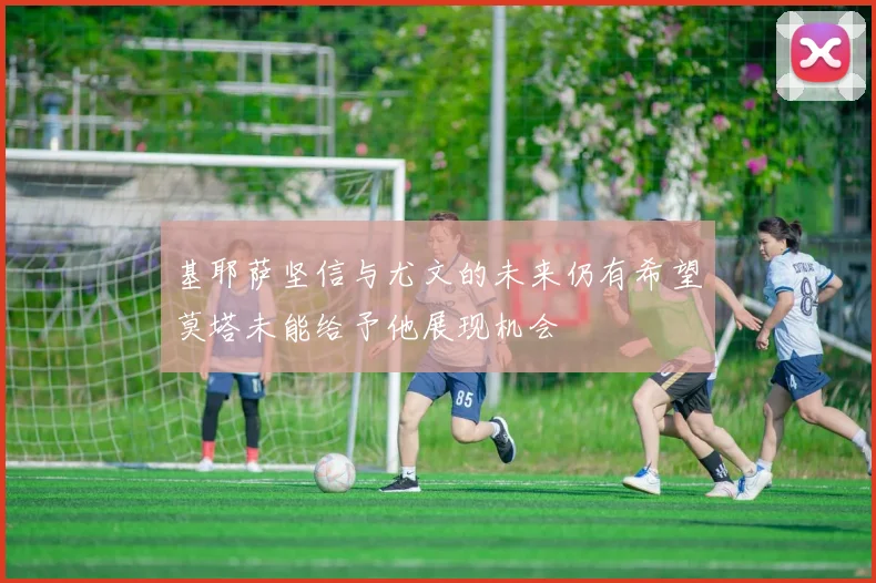 基耶萨坚信与尤文的未来仍有希望莫塔未能给予他展现机会