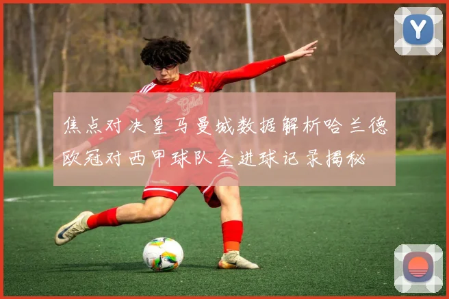 焦点对决皇马曼城数据解析哈兰德欧冠对西甲球队全进球记录揭秘