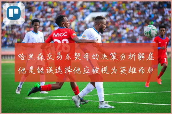 哈里森交易东契奇的决策分析解雇他是错误选择他应被视为英雄而非罪人