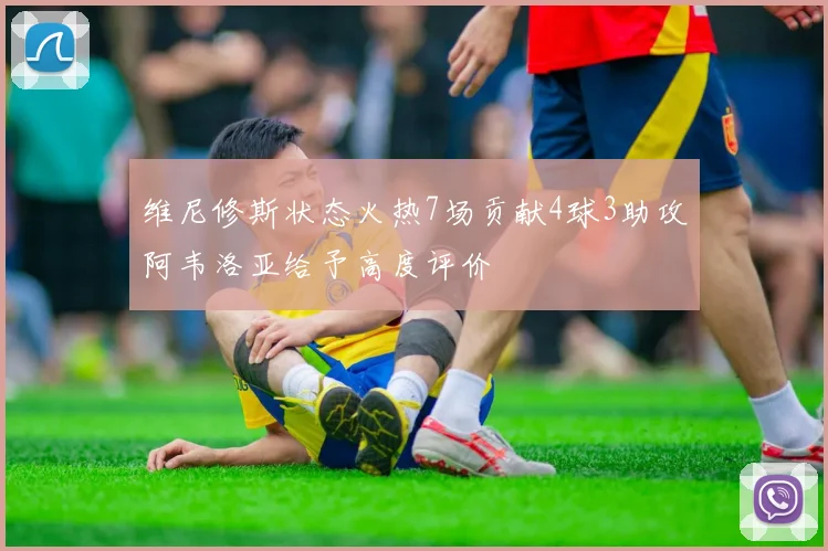 维尼修斯状态火热7场贡献4球3助攻阿韦洛亚给予高度评价