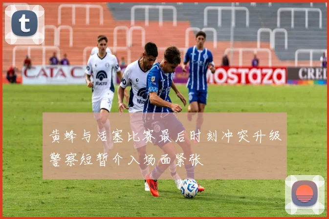 黄蜂与活塞比赛最后时刻冲突升级警察短暂介入场面紧张