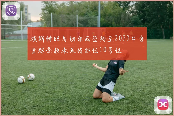 埃斯特旺与切尔西签约至2033年含金球条款未来将担任10号位
