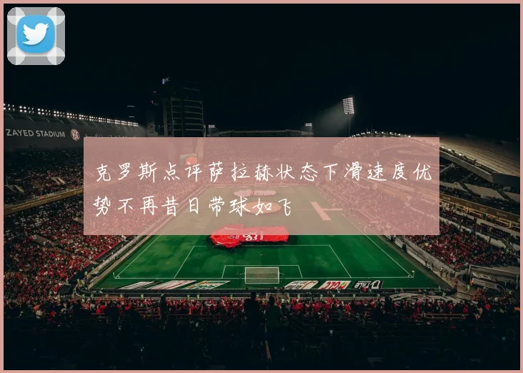 克罗斯点评萨拉赫状态下滑速度优势不再昔日带球如飞