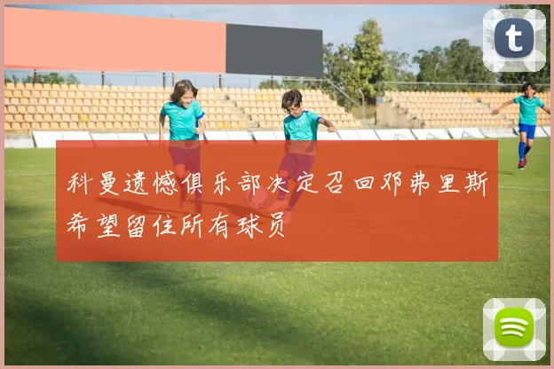 科曼遗憾俱乐部决定召回邓弗里斯希望留住所有球员