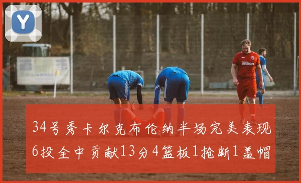 34号秀卡尔克布伦纳半场完美表现6投全中贡献13分4篮板1抢断1盖帽