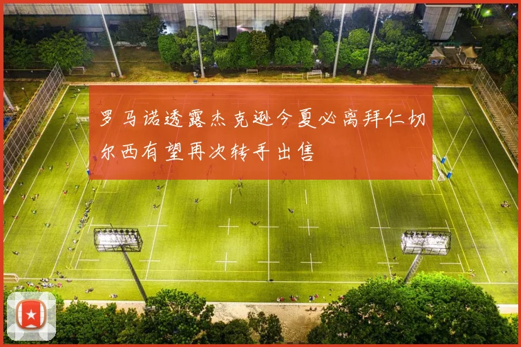 罗马诺透露杰克逊今夏必离拜仁切尔西有望再次转手出售