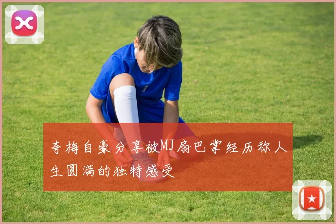 夸梅自豪分享被MJ扇巴掌经历称人生圆满的独特感受