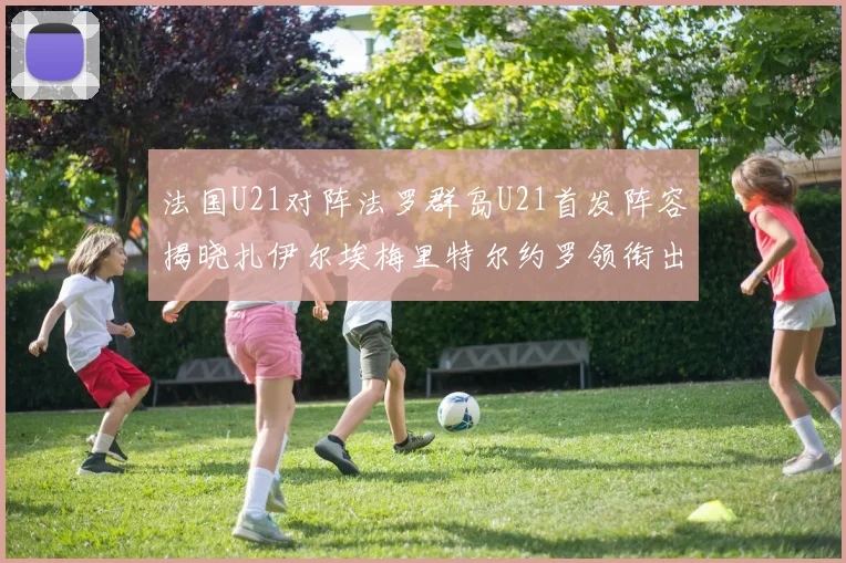 法国U21对阵法罗群岛U21首发阵容揭晓扎伊尔埃梅里特尔约罗领衔出战